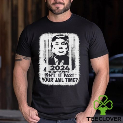 Trump 2024 Isn’t It Past Your Jail Time Funny Sarcastic Quote Shirt
