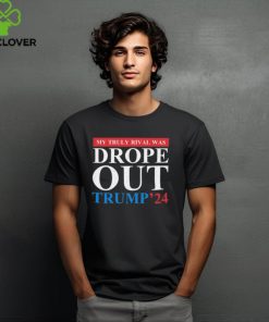 Trump 2024 My Truly Rival Was Drop Out T shirt