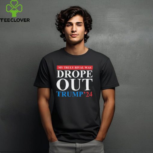 Trump 2024 My Truly Rival Was Drop Out T shirt
