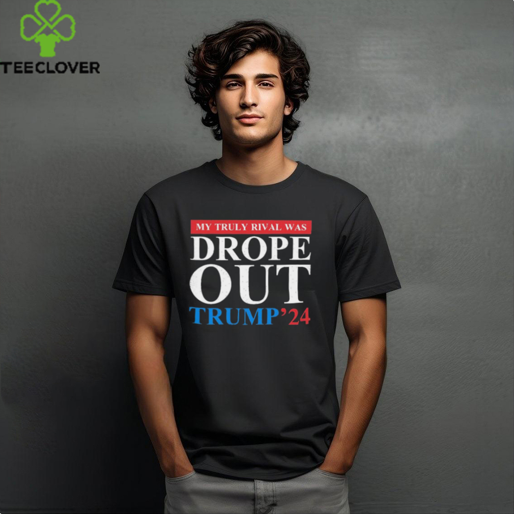 Trump 2024 My Truly Rival Was Drop Out T shirt Trump 2024 My Truly Rival Was Drop Out T shirt
