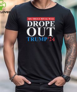 Trump 2024 My Truly Rival Was Drop Out T shirt