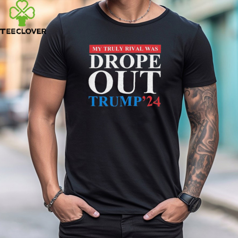 Trump 2024 My Truly Rival Was Drop Out T shirt Trump 2024 My Truly Rival Was Drop Out T shirt