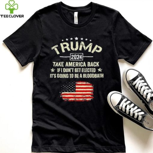 Trump 2024 Take America Back If I Don’t Get Elected It’s Going To Be A Bloodbath Shirt