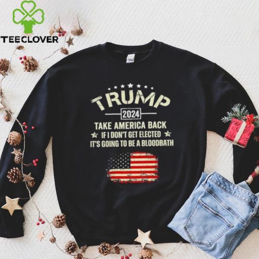 Trump 2024 Take America Back If I Don’t Get Elected It’s Going To Be A Bloodbath Shirt