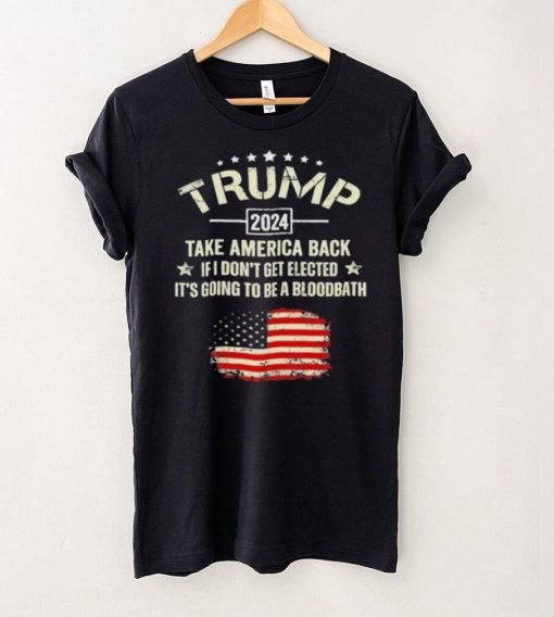 Trump 2024 Take America Back If I Don’t Get Elected It’s Going To Be A Bloodbath Shirt