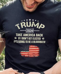 Trump 2024 Take America Back If I Don’t Get Elected It’s Going To Be A Bloodbath Shirt