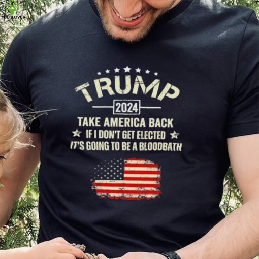 Trump 2024 Take America Back If I Don’t Get Elected It’s Going To Be A Bloodbath Shirt