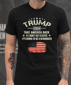 Trump 2024 Take America Back If I Don’t Get Elected It’s Going To Be A Bloodbath Shirt