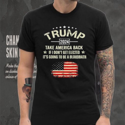 Trump 2024 Take America Back If I Don’t Get Elected It’s Going To Be A Bloodbath Shirt