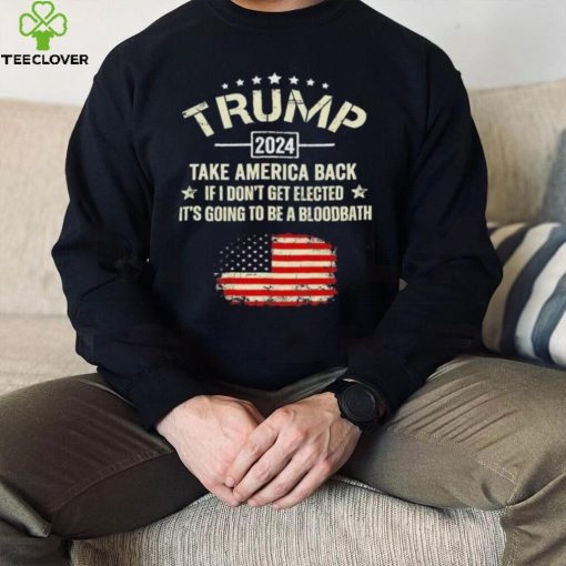 Trump 2024 Take America Back If I Don’t Get Elected It’s Going To Be A Bloodbath Shirt