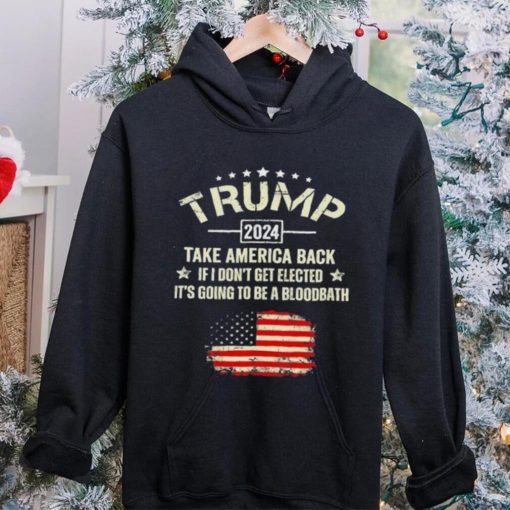 Trump 2024 Take America Back If I Don’t Get Elected It’s Going To Be A Bloodbath Shirt