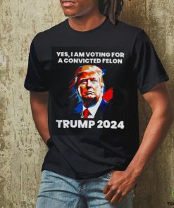 Trump 2024 Yes I Am Voting For A Convicted Felon Shirt