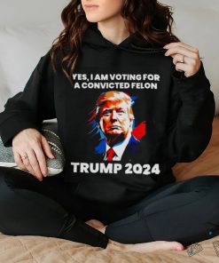 Trump 2024 Yes I Am Voting For A Convicted Felon Shirt