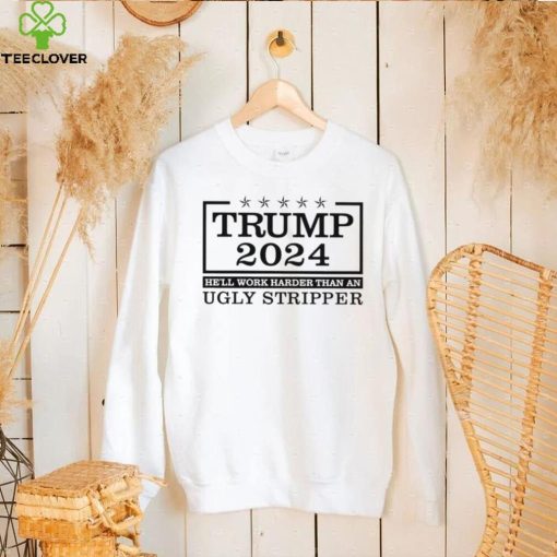 Trump 2024 he’ll work harder than an ugly stripper hoodie, sweater, longsleeve, shirt v-neck, t-shirt