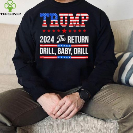 Trump 24 Drill Baby Drill 2024 The Return hoodie, sweater, longsleeve, shirt v-neck, t-shirt