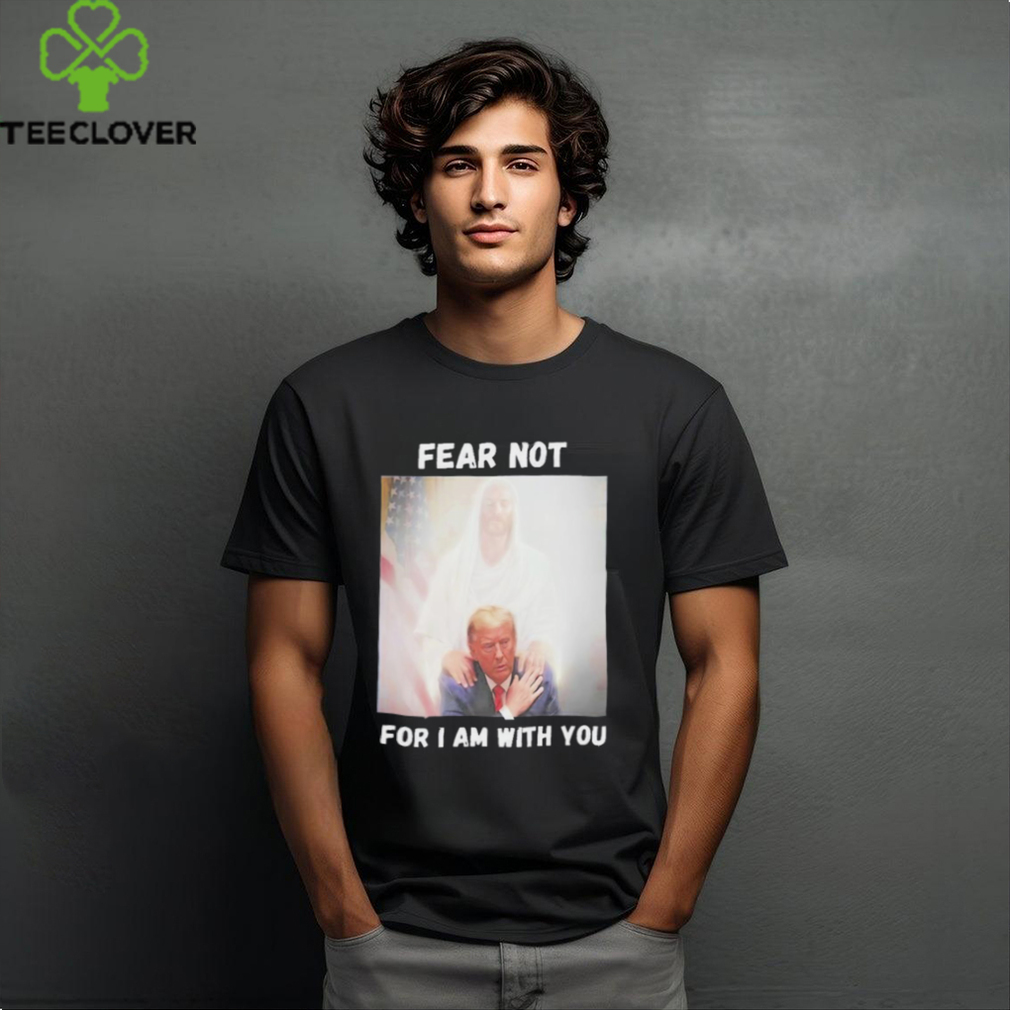 Trump And Jesus Fear Not For I Am With You Shirt