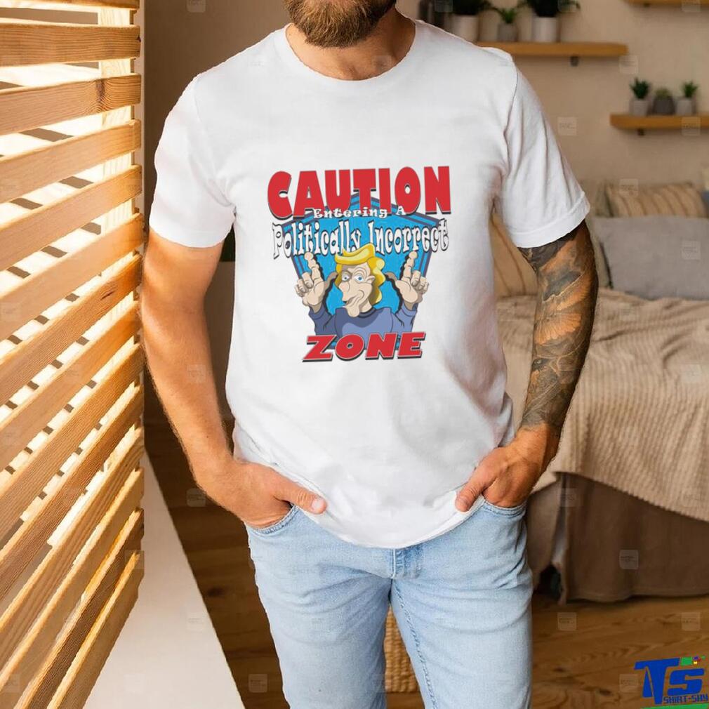 Trump CAUTION Entering A Politically Incorrect ZONE T Shirt Trump CAUTION Entering A Politically Incorrect ZONE T Shirt
