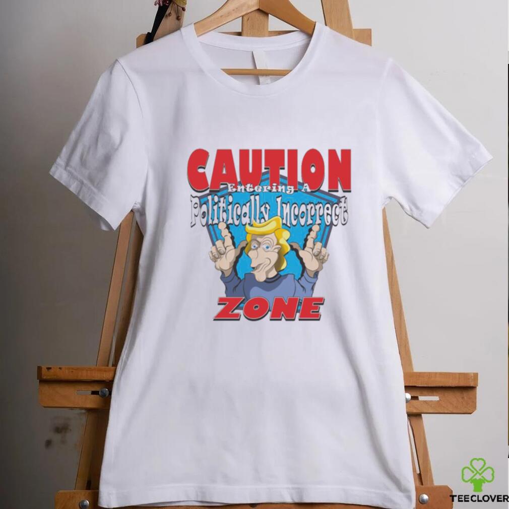 Trump CAUTION Entering A Politically Incorrect ZONE T Shirt Trump CAUTION Entering A Politically Incorrect ZONE T Shirt