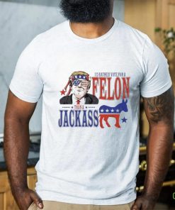 Trump Convicted Felon I’d ather Vote For A Felon Than A JackAss T Shirt