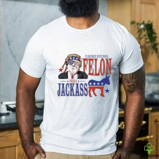 Trump Convicted Felon I’d ather Vote For A Felon Than A JackAss T Shirt