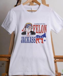 Trump Convicted Felon I’d ather Vote For A Felon Than A JackAss T Shirt