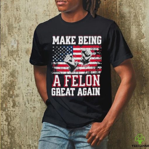 Trump Conviction 2024 Make Being a Felon Great Again Shirt