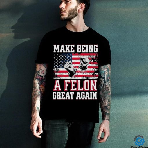 Trump Conviction 2024 Make Being a Felon Great Again Shirt