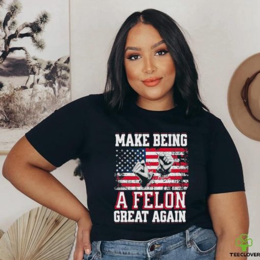 Trump Conviction 2024 Make Being a Felon Great Again Shirt