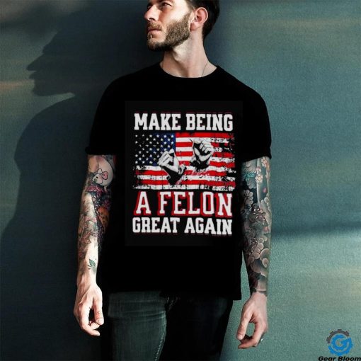 Trump Conviction 2024 Make Being a Felon Great Again hoodie, sweater, longsleeve, shirt v-neck, t-shirt