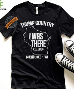 Trump Country I Was There 7.15.2024 Milwaukee,Wi Shirt