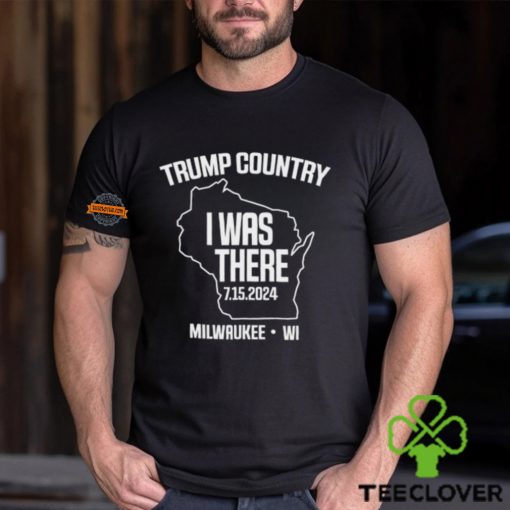 Trump Country I Was There 7.15.2024 Milwaukee,Wi Shirt