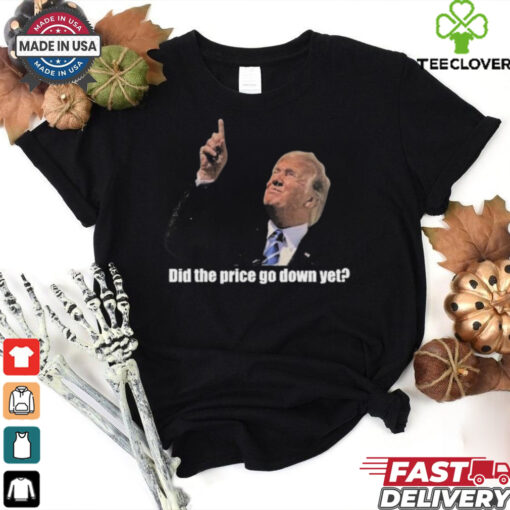 Trump Did The Price Go Down Yet T Shirt