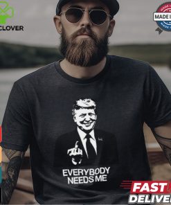 Trump Everybody Needs Me Shirt