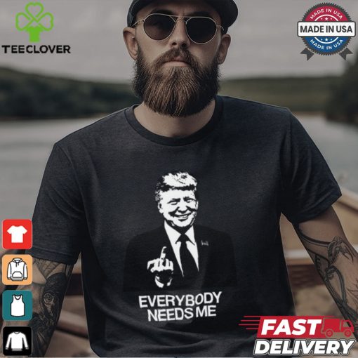 Trump Everybody Needs Me Shirt