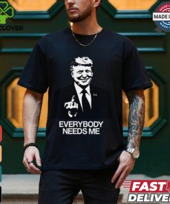 Trump Everybody Needs Me Shirt