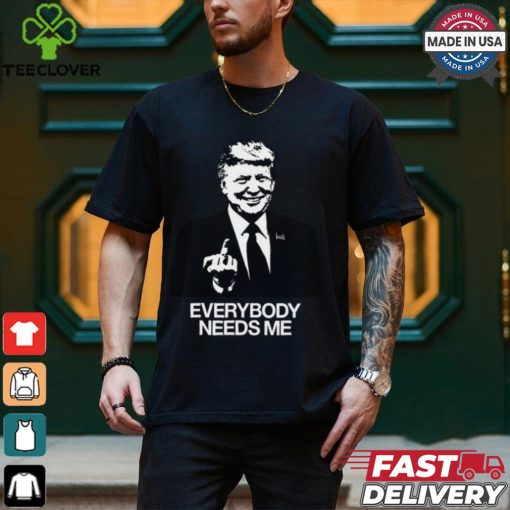 Trump Everybody Needs Me Shirt