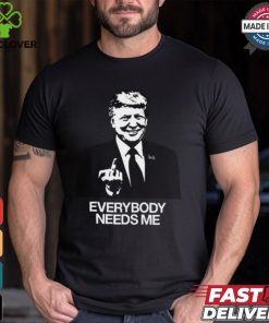 Trump Everybody Needs Me Shirt