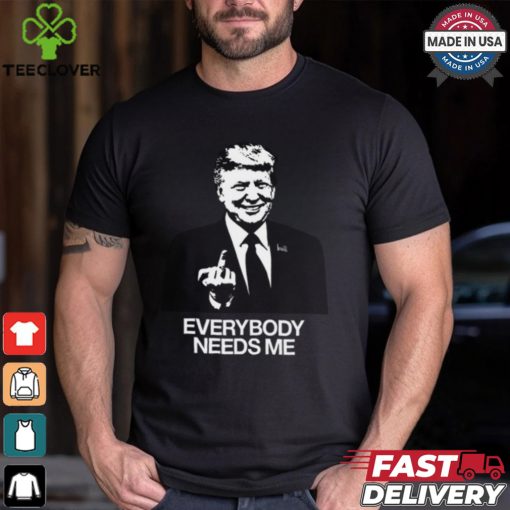 Trump Everybody Needs Me Shirt