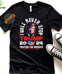 Trump I Will Never Stop 2024 Fighting For America T Shirt