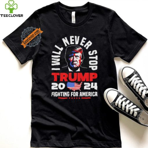 Trump I Will Never Stop 2024 Fighting For America T Shirt