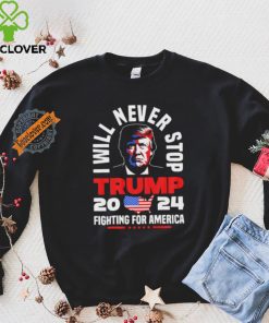 Trump I Will Never Stop 2024 Fighting For America T Shirt