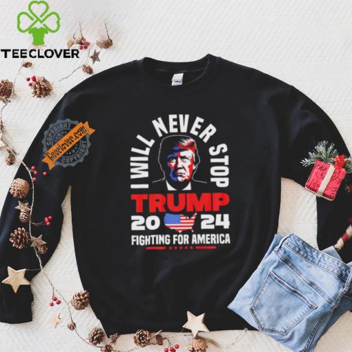 Trump I Will Never Stop 2024 Fighting For America T Shirt