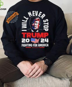 Trump I Will Never Stop 2024 Fighting For America T Shirt