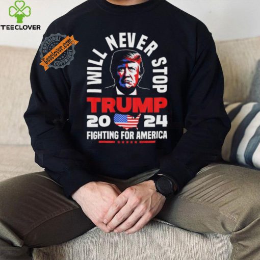 Trump I Will Never Stop 2024 Fighting For America T Shirt