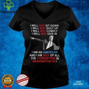 Trump I Will Not Sit Down I Will Not Shut Up I Will Not Give In shirt