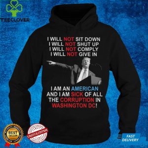 Trump I Will Not Sit Down I Will Not Shut Up I Will Not Give In hoodie, sweater, longsleeve, shirt v-neck, t-shirt