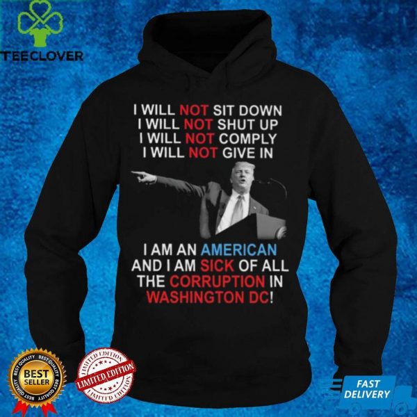 Trump I Will Not Sit Down I Will Not Shut Up I Will Not Give In hoodie, sweater, longsleeve, shirt v-neck, t-shirt