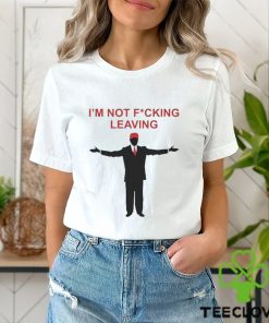 Trump I’m Not Fucking Leaving Shirt