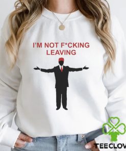 Trump I’m Not Fucking Leaving Shirt