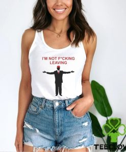 Trump I’m Not Fucking Leaving Shirt